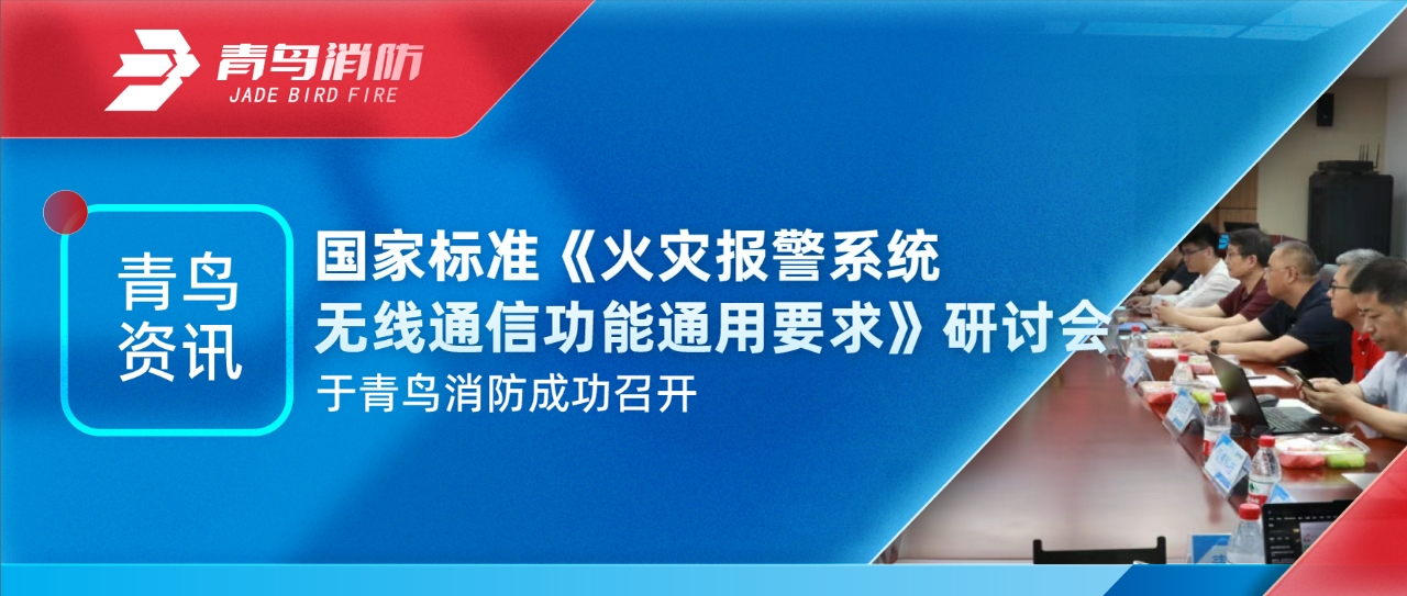 青鳥(niǎo)資訊 | 國家標準《火災報警系統無(wú)線(xiàn)通信功能通用要求》研討會(huì )于青鳥(niǎo)消防成功召開(kāi)